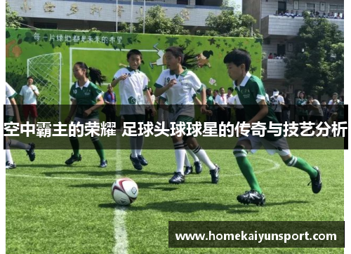 空中霸主的荣耀 足球头球球星的传奇与技艺分析