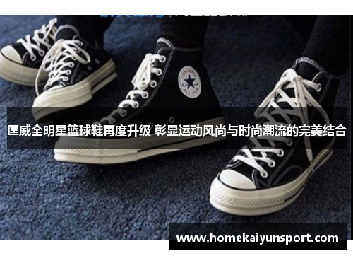 匡威全明星篮球鞋再度升级 彰显运动风尚与时尚潮流的完美结合
