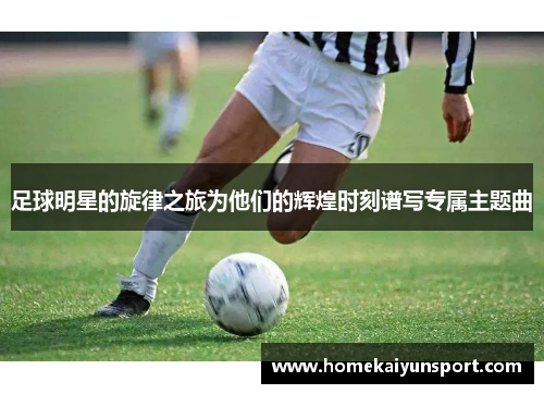 足球明星的旋律之旅为他们的辉煌时刻谱写专属主题曲